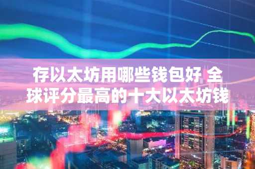存以太坊用哪些钱包好 全球评分最高的十大以太坊钱包推荐