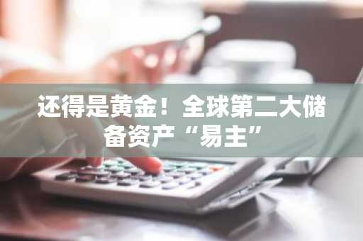 还得是黄金！全球第二大储备资产“易主”
