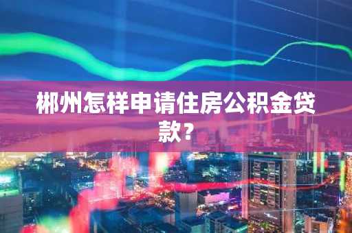 郴州怎样申请住房公积金贷款？