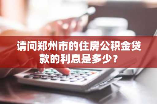 请问郑州市的住房公积金贷款的利息是多少？