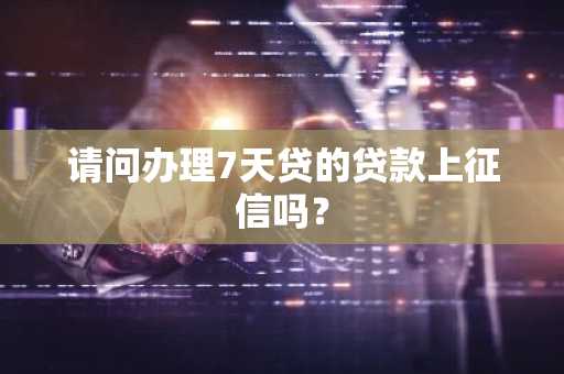 请问办理7天贷的贷款上征信吗？