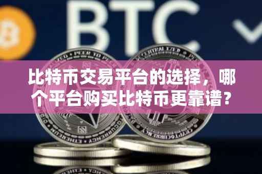 比特币交易平台的选择，哪个平台购买比特币更靠谱？