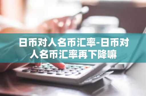 日币对人名币汇率-日币对人名币汇率再下降嘛