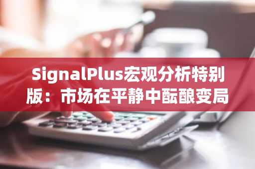 SignalPlus宏观分析特别版：市场在平静中酝酿变局