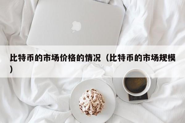 比特币的市场价格的情况（比特币的市场规模）