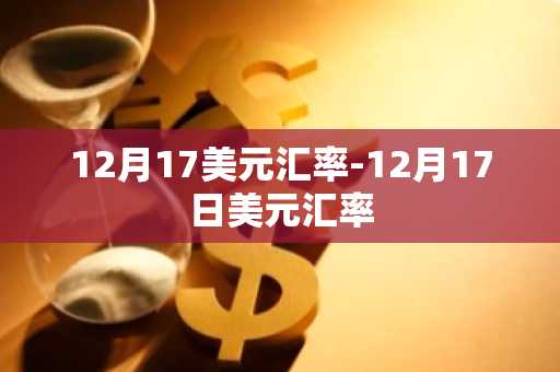 12月17美元汇率-12月17日美元汇率