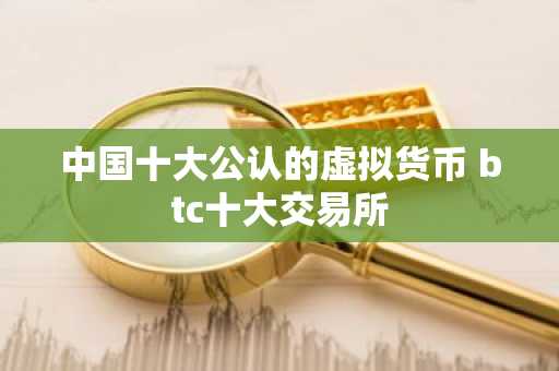 中国十大公认的虚拟货币 btc十大交易所