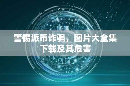 警惕派币诈骗，图片大全集下载及其危害