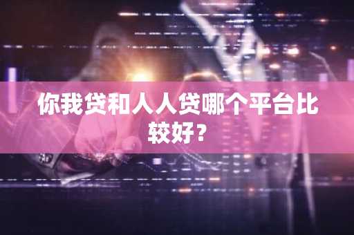 你我贷和人人贷哪个平台比较好？