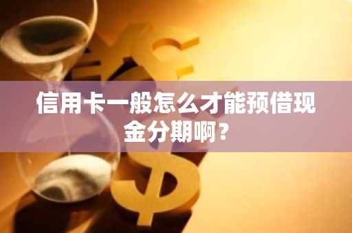 信用卡一般怎么才能预借现金分期啊？