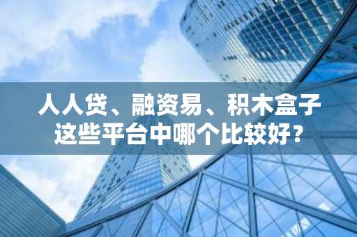 人人贷、融资易、积木盒子这些平台中哪个比较好？