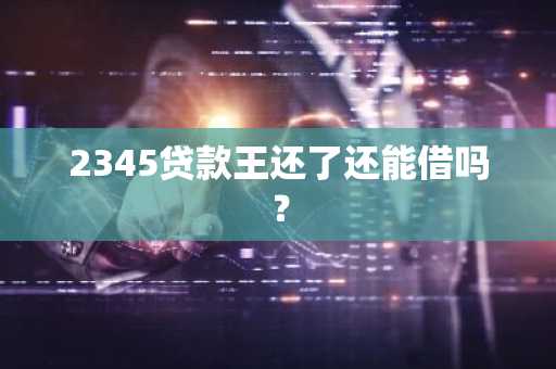 2345贷款王还了还能借吗？