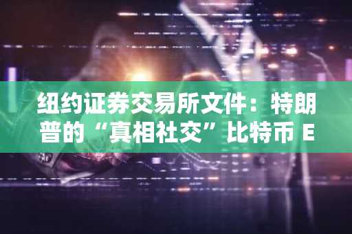 纽约证券交易所文件：特朗普的“真相社交”比特币 ETF 寻求美国证券交易委员会批准