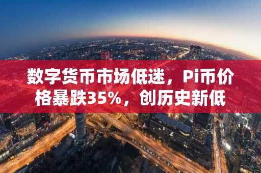数字货币市场低迷，Pi币价格暴跌35%，创历史新低