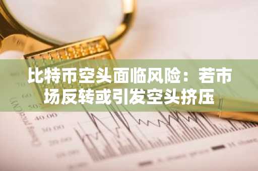 比特币空头面临风险：若市场反转或引发空头挤压