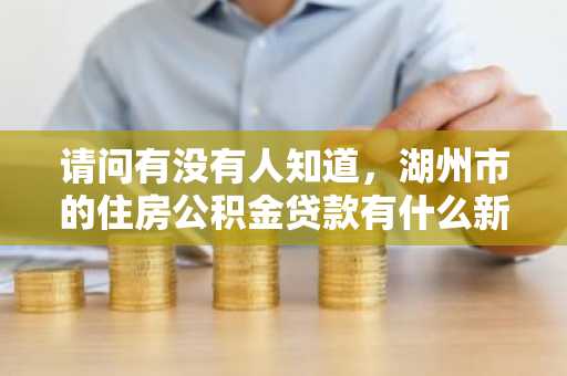 请问有没有人知道，湖州市的住房公积金贷款有什么新规定吗？