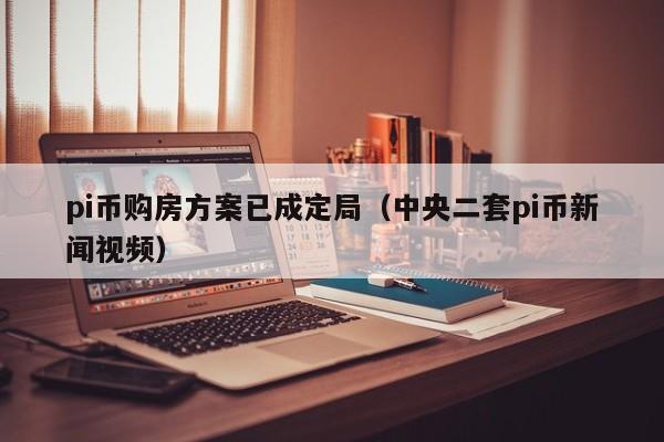 pi币购房方案已成定局（中央二套pi币新闻视频）