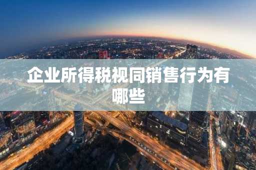 企业所得税视同销售行为有哪些