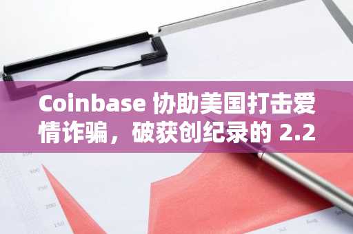Coinbase 协助美国打击爱情诈骗，破获创纪录的 2.25 亿美元加密货币诈骗案