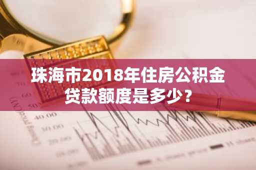 珠海市2018年住房公积金贷款额度是多少？