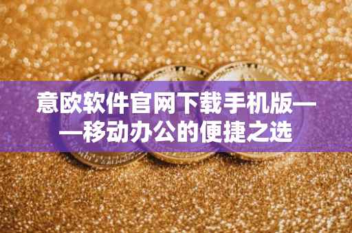 意欧软件官网下载手机版——移动办公的便捷之选