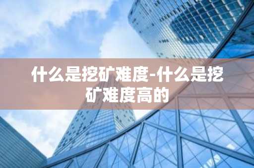 什么是挖矿难度-什么是挖矿难度高的