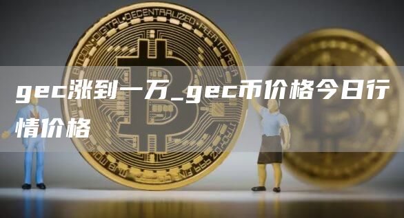 gc涨到一万_gc币价格今日行情价格