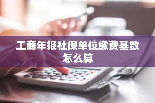 工商年报社保单位缴费基数怎么算