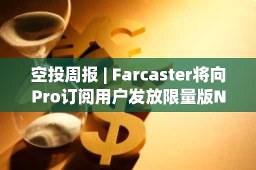 空投周报 | Farcaster将向Pro订阅用户发放限量版NFT；Skate将于6月9日开放代币申领