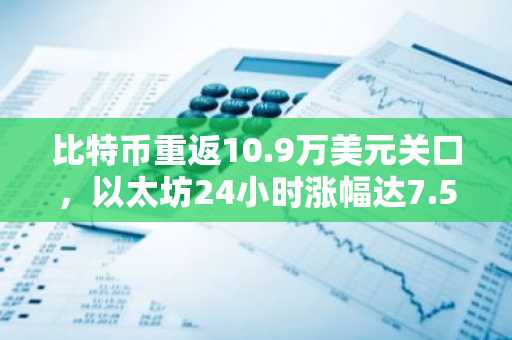 比特币重返10.9万美元关口，以太坊24小时涨幅达7.5%