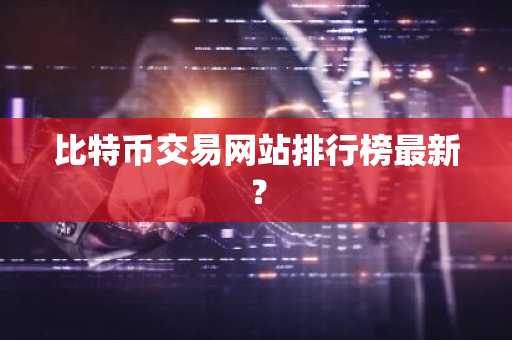 比特币交易网站排行榜最新？