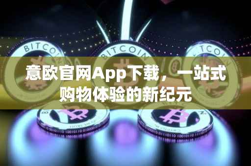 意欧官网App下载，一站式购物体验的新纪元