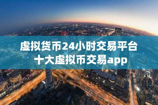 虚拟货币24小时交易平台 十大虚拟币交易app