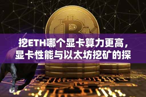 挖ETH哪个显卡算力更高，显卡性能与以太坊挖矿的探究