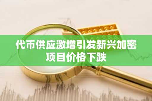 代币供应激增引发新兴加密项目价格下跌