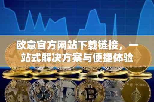 欧意官方网站下载链接，一站式解决方案与便捷体验