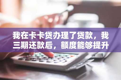 我在卡卡贷办理了贷款，我三期还款后，额度能够提升到1万吗？有人额度被提升过吗？请好心人士告知。