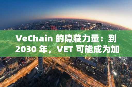 VeChain 的隐藏力量：到 2030 年，VET 可能成为加密货币巨头