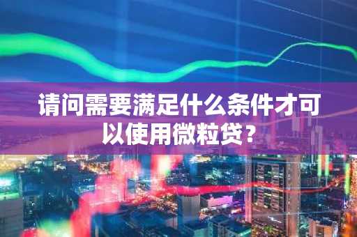 请问需要满足什么条件才可以使用微粒贷？