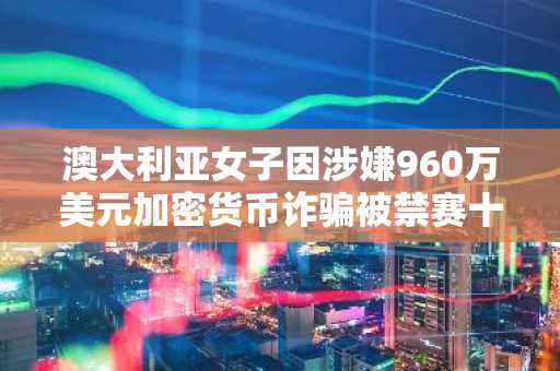 澳大利亚女子因涉嫌960万美元加密货币诈骗被禁赛十年