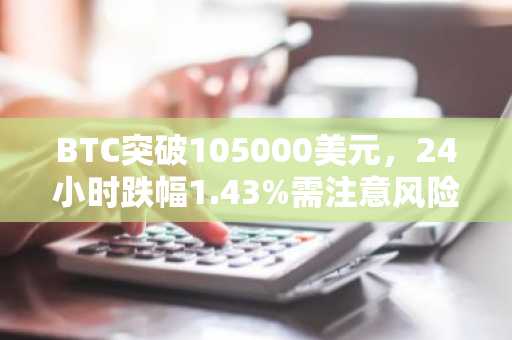 BTC突破105000美元，24小时跌幅1.43%需注意风险