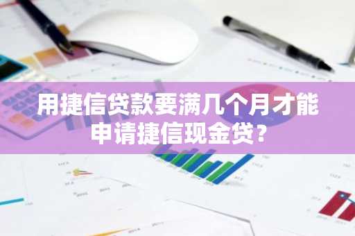 用捷信贷款要满几个月才能申请捷信现金贷？