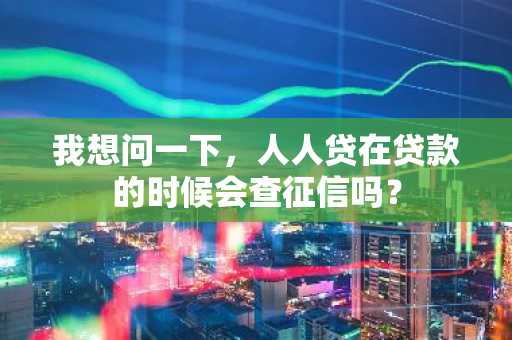 我想问一下，人人贷在贷款的时候会查征信吗？