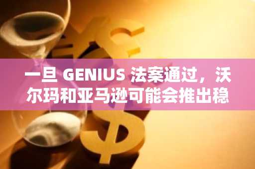 一旦 GENIUS 法案通过，沃尔玛和亚马逊可能会推出稳定币