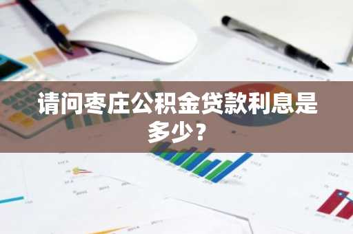 请问枣庄公积金贷款利息是多少？