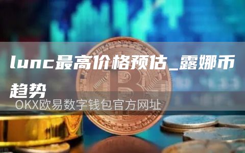 lunc最高价格预估_露娜币趋势