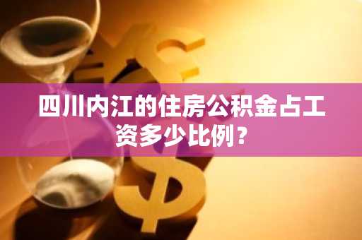 四川内江的住房公积金占工资多少比例？