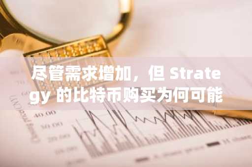 尽管需求增加，但 Strategy 的比特币购买为何可能带来长期风险