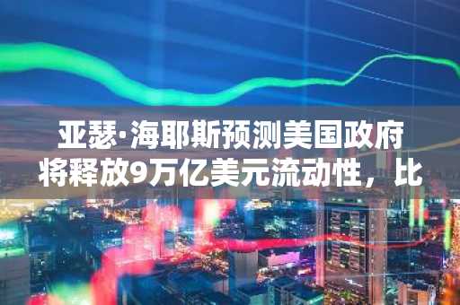 亚瑟·海耶斯预测美国政府将释放9万亿美元流动性，比特币或成最大受益者