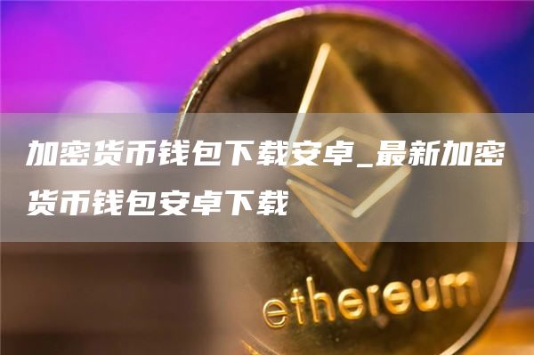 加密货币钱包下载安卓_最新加密货币钱包安卓下载